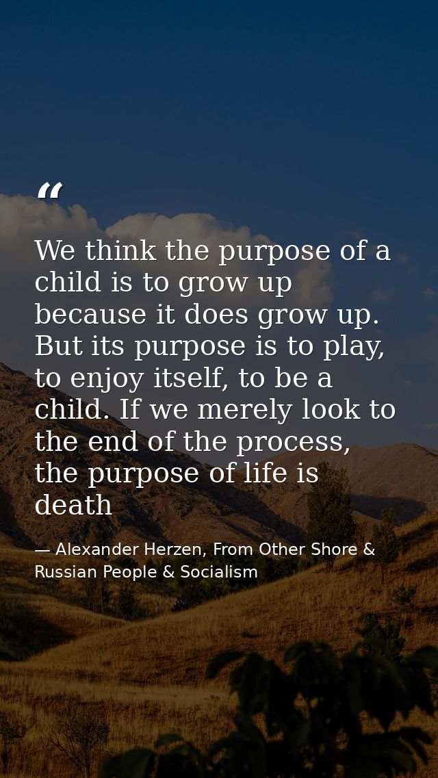We think the purpose of a child is to grow up because it does grow up. But its purpose is to play, to enjoy itself, to b — Alexander Herzen, From Other Shore & Russian People & Socialism