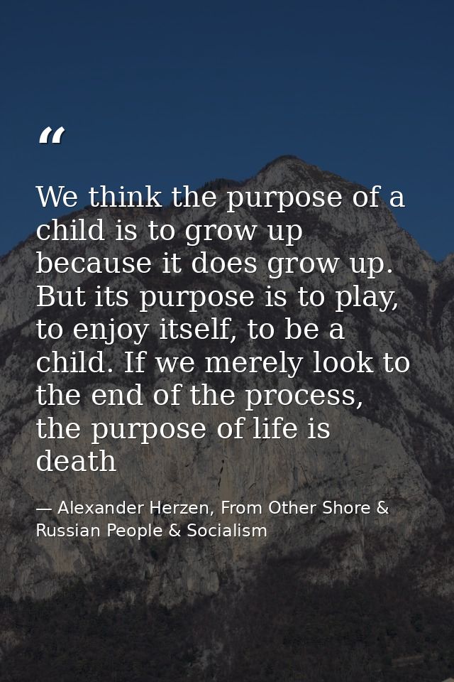 We think the purpose of a child is to grow up because it does grow up. But its purpose is to play, to enjoy itself, to b — Alexander Herzen, From Other Shore & Russian People & Socialism