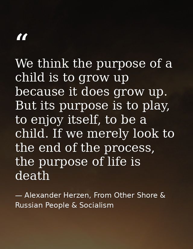 We think the purpose of a child is to grow up because it does grow up. But its purpose is to play, to enjoy itself, to b — Alexander Herzen, From Other Shore & Russian People & Socialism