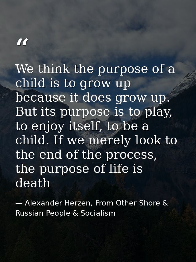 We think the purpose of a child is to grow up because it does grow up. But its purpose is to play, to enjoy itself, to b — Alexander Herzen, From Other Shore & Russian People & Socialism
