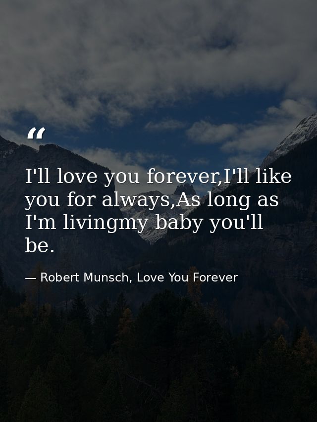 I'll love you forever,I'll like you for always,As long as I'm livingmy baby you'll be. — Robert Munsch, Love You Forever