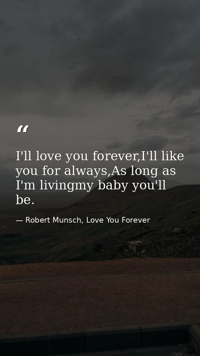 I'll love you forever,I'll like you for always,As long as I'm livingmy baby you'll be. — Robert Munsch, Love You Forever