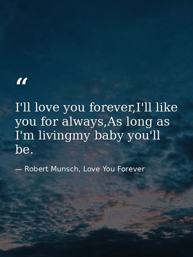 I'll love you forever,I'll like you for always,As long as I'm livingmy baby you'll be. — Robert Munsch, Love You Forever