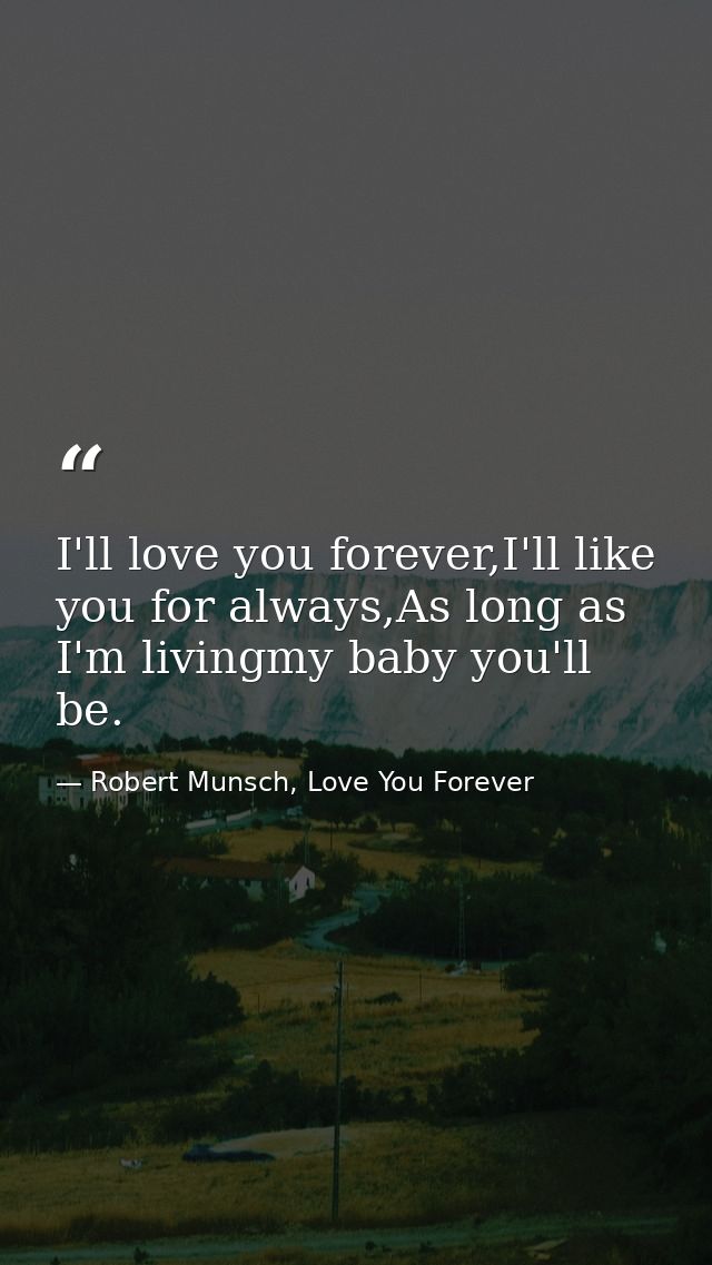 I'll love you forever,I'll like you for always,As long as I'm livingmy baby you'll be. — Robert Munsch, Love You Forever