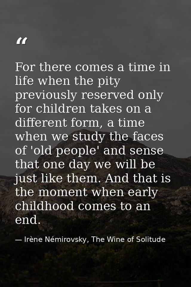 For there comes a time in life when the pity previously reserved only for children takes on a different form, a time whe — Irène Némirovsky, The Wine of Solitude