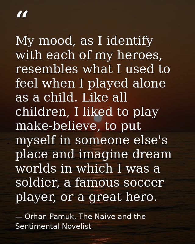My mood, as I identify with each of my heroes, resembles what I used to feel when I played alone as a child. Like all ch — Orhan Pamuk, The Naive and the Sentimental Novelist