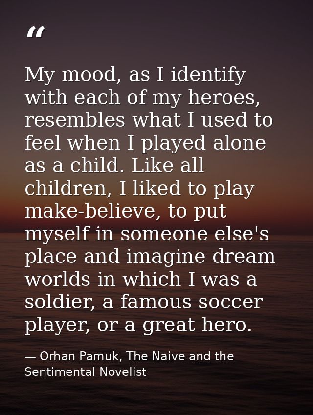 My mood, as I identify with each of my heroes, resembles what I used to feel when I played alone as a child. Like all ch — Orhan Pamuk, The Naive and the Sentimental Novelist