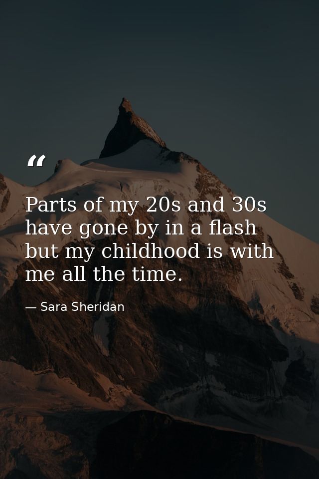 Parts of my 20s and 30s have gone by in a flash but my childhood is with me all the time. — Sara Sheridan