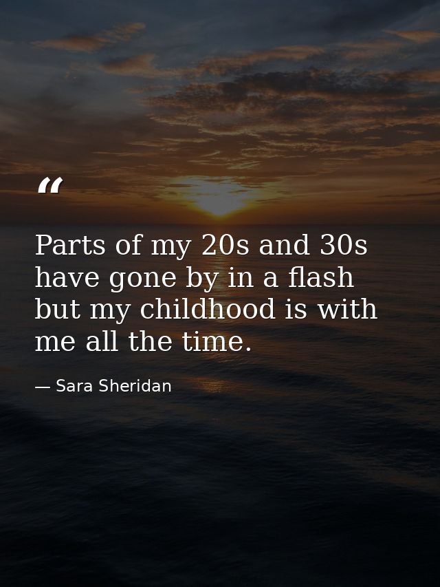 Parts of my 20s and 30s have gone by in a flash but my childhood is with me all the time. — Sara Sheridan