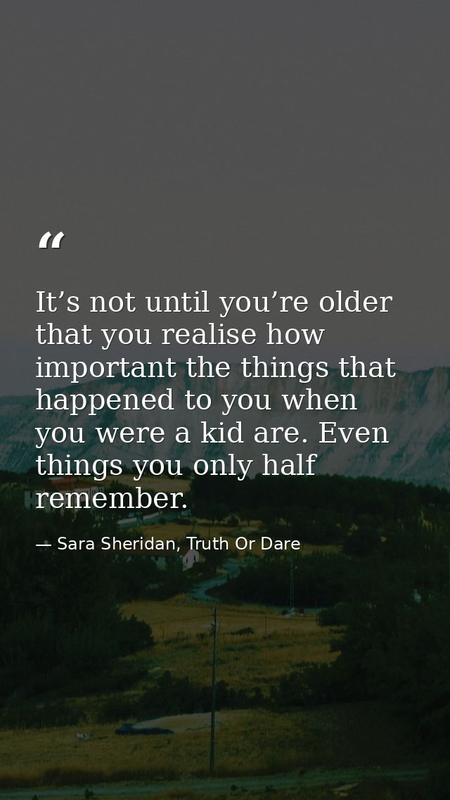 It’s not until you’re older that you realise how important the things that happened to you when you were a kid are. Even — Sara Sheridan, Truth Or Dare