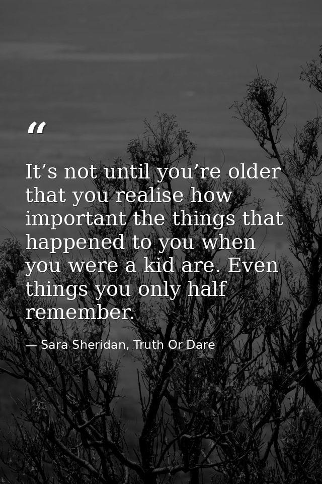 It’s not until you’re older that you realise how important the things that happened to you when you were a kid are. Even — Sara Sheridan, Truth Or Dare