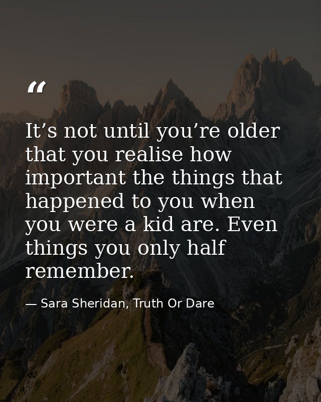 It’s not until you’re older that you realise how important the things that happened to you when you were a kid are. Even — Sara Sheridan, Truth Or Dare