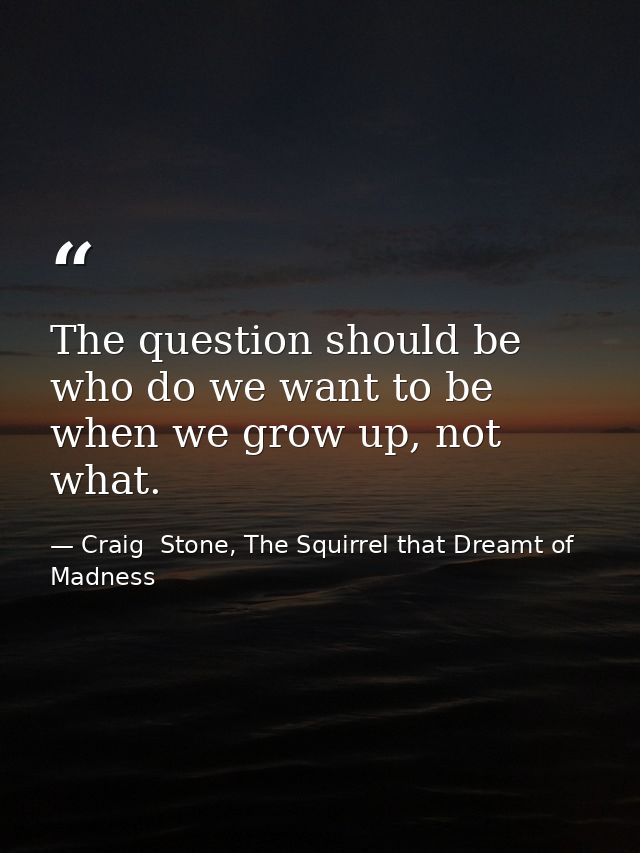 The question should be who do we want to be when we grow up, not what. — Craig  Stone, The Squirrel that Dreamt of Madness