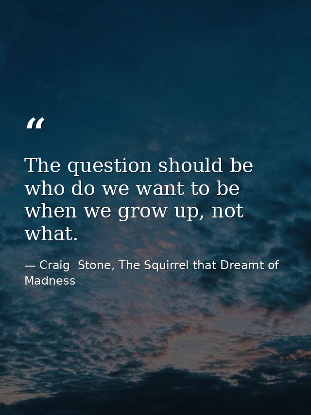 The question should be who do we want to be when we grow up, not what. — Craig  Stone, The Squirrel that Dreamt of Madness