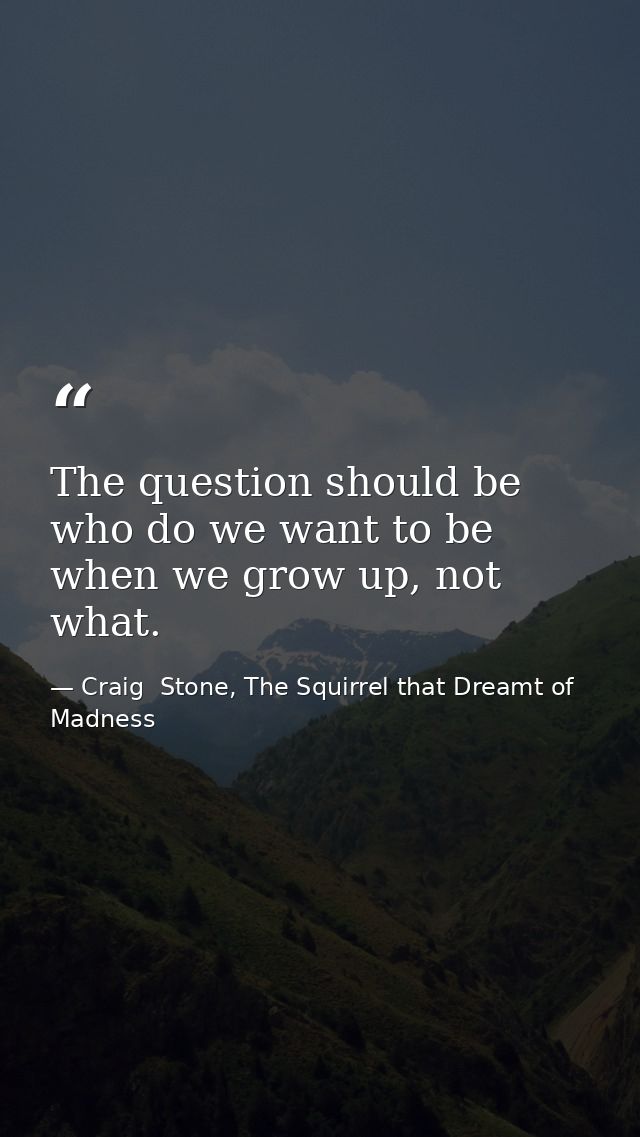 The question should be who do we want to be when we grow up, not what. — Craig  Stone, The Squirrel that Dreamt of Madness