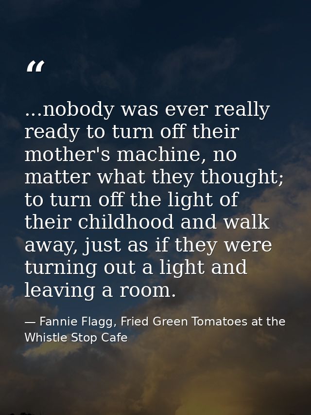...nobody was ever really ready to turn off their mother's machine, no matter what they thought; to turn off the light o — Fannie Flagg, Fried Green Tomatoes at the Whistle Stop Cafe