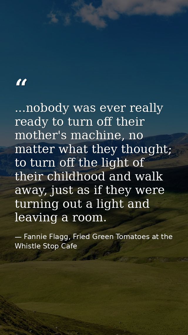 ...nobody was ever really ready to turn off their mother's machine, no matter what they thought; to turn off the light o — Fannie Flagg, Fried Green Tomatoes at the Whistle Stop Cafe