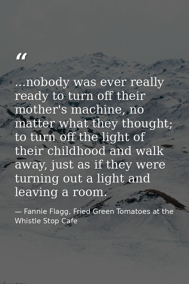 ...nobody was ever really ready to turn off their mother's machine, no matter what they thought; to turn off the light o — Fannie Flagg, Fried Green Tomatoes at the Whistle Stop Cafe