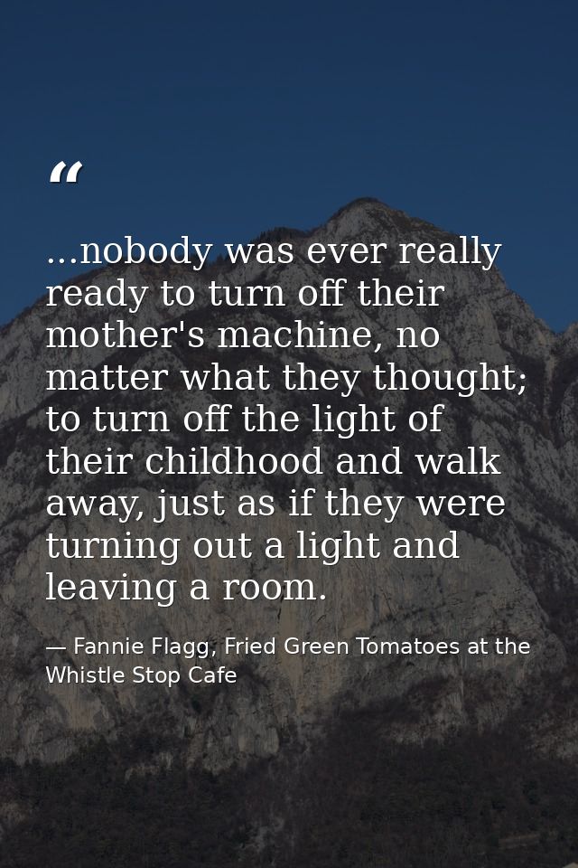 ...nobody was ever really ready to turn off their mother's machine, no matter what they thought; to turn off the light o — Fannie Flagg, Fried Green Tomatoes at the Whistle Stop Cafe