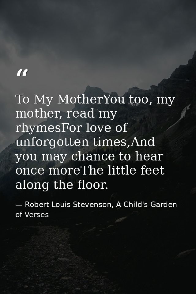 To My MotherYou too, my mother, read my rhymesFor love of unforgotten times,And you may chance to hear once moreThe litt — Robert Louis Stevenson, A Child's Garden of Verses