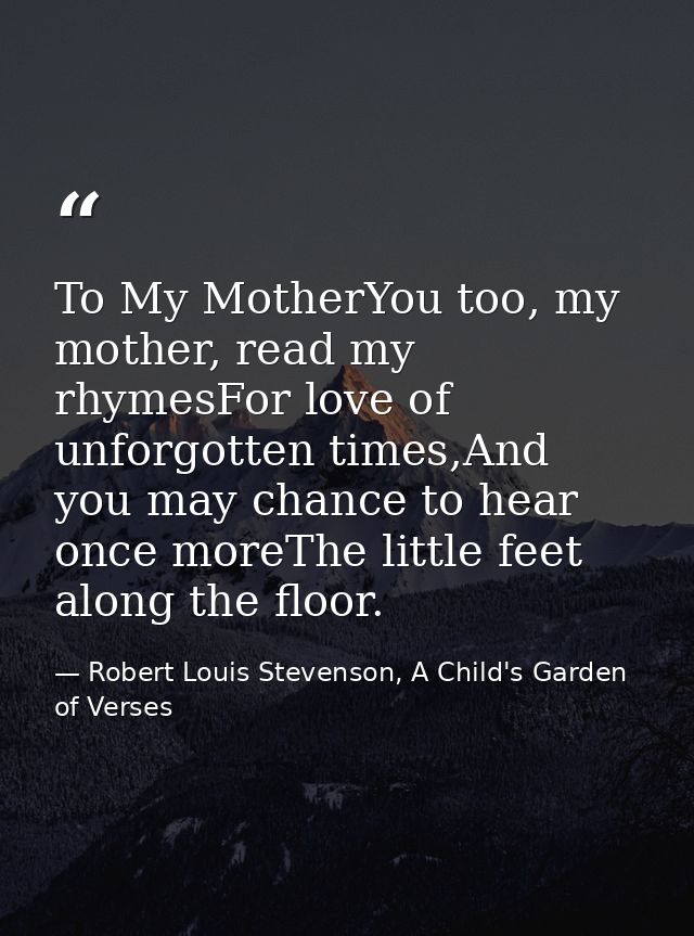 To My MotherYou too, my mother, read my rhymesFor love of unforgotten times,And you may chance to hear once moreThe litt — Robert Louis Stevenson, A Child's Garden of Verses