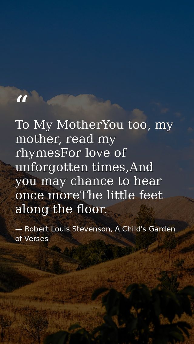 To My MotherYou too, my mother, read my rhymesFor love of unforgotten times,And you may chance to hear once moreThe litt — Robert Louis Stevenson, A Child's Garden of Verses