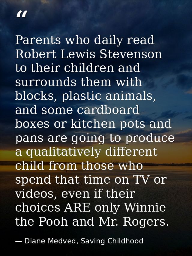 Parents who daily read Robert Lewis Stevenson to their children and surrounds them with blocks, plastic animals, and som — Diane Medved, Saving Childhood