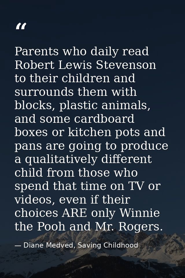 Parents who daily read Robert Lewis Stevenson to their children and surrounds them with blocks, plastic animals, and som — Diane Medved, Saving Childhood