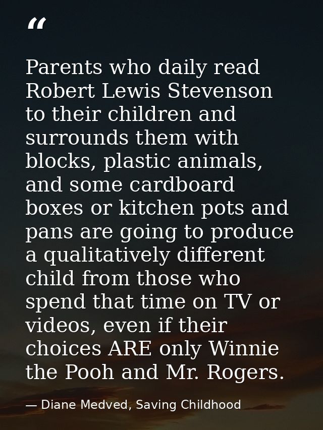 Parents who daily read Robert Lewis Stevenson to their children and surrounds them with blocks, plastic animals, and som — Diane Medved, Saving Childhood