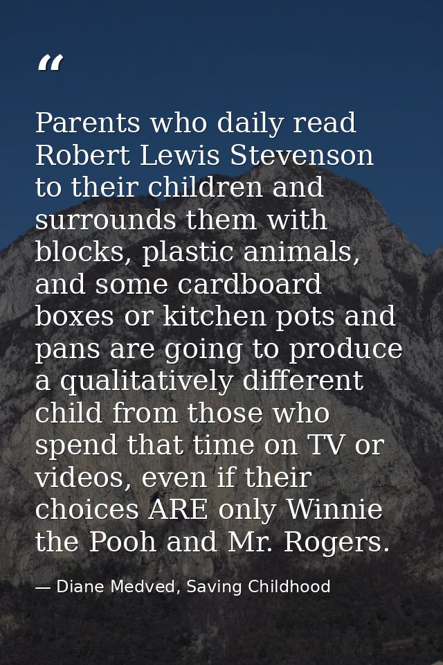 Parents who daily read Robert Lewis Stevenson to their children and surrounds them with blocks, plastic animals, and som — Diane Medved, Saving Childhood