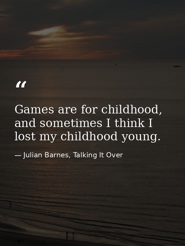 Games are for childhood, and sometimes I think I lost my childhood young. — Julian Barnes, Talking It Over