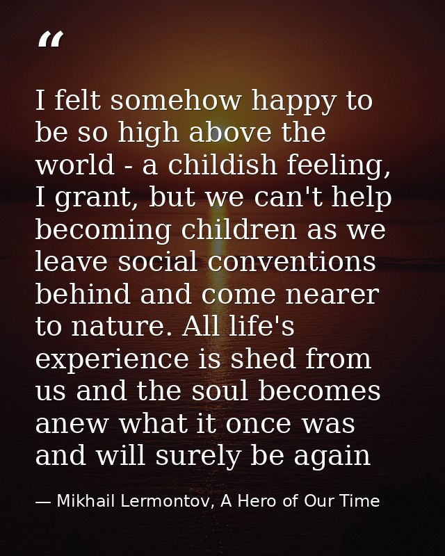I felt somehow happy to be so high above the world - a childish feeling, I grant, but we can't help becoming children as — Mikhail Lermontov, A Hero of Our Time
