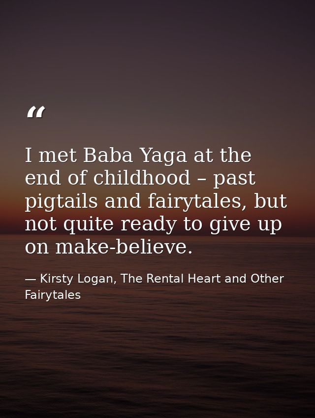 I met Baba Yaga at the end of childhood – past pigtails and fairytales, but not quite ready to give up on make-believe. — Kirsty Logan, The Rental Heart and Other Fairytales