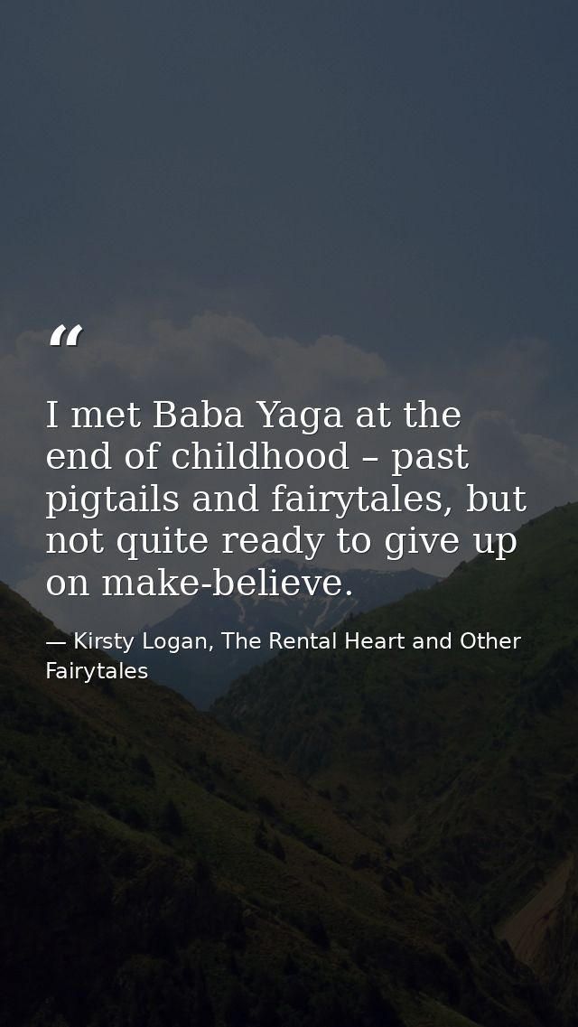 I met Baba Yaga at the end of childhood – past pigtails and fairytales, but not quite ready to give up on make-believe. — Kirsty Logan, The Rental Heart and Other Fairytales
