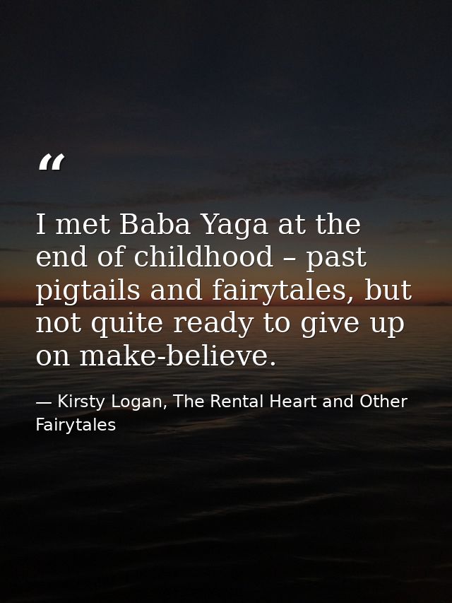 I met Baba Yaga at the end of childhood – past pigtails and fairytales, but not quite ready to give up on make-believe. — Kirsty Logan, The Rental Heart and Other Fairytales