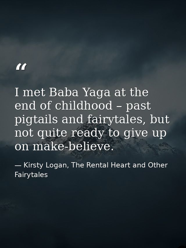 I met Baba Yaga at the end of childhood – past pigtails and fairytales, but not quite ready to give up on make-believe. — Kirsty Logan, The Rental Heart and Other Fairytales