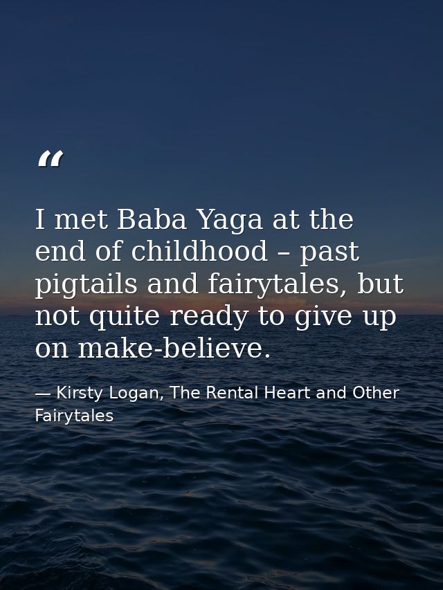 I met Baba Yaga at the end of childhood – past pigtails and fairytales, but not quite ready to give up on make-believe. — Kirsty Logan, The Rental Heart and Other Fairytales