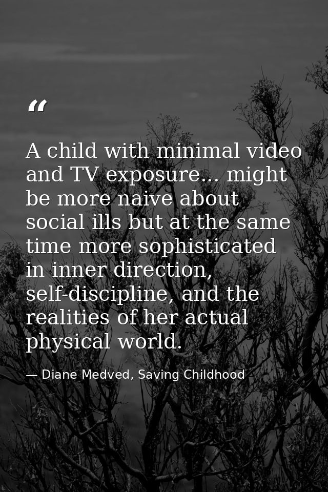 A child with minimal video and TV exposure... might be more naive about social ills but at the same time more sophistica — Diane Medved, Saving Childhood