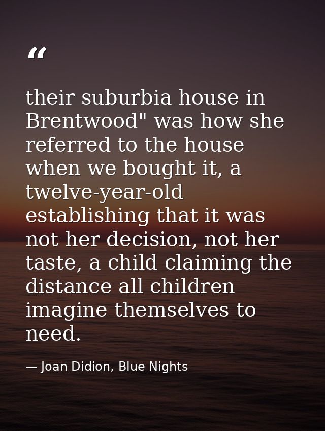their suburbia house in Brentwood" was how she referred to the house when we bought it, a twelve-year-old establishing t — Joan Didion, Blue Nights