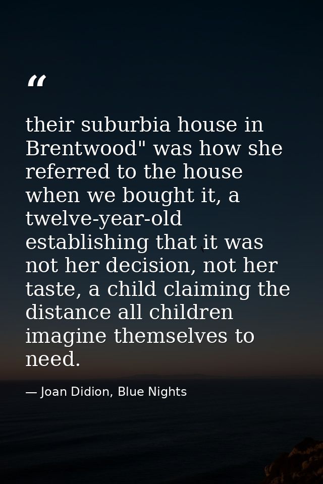 their suburbia house in Brentwood" was how she referred to the house when we bought it, a twelve-year-old establishing t — Joan Didion, Blue Nights