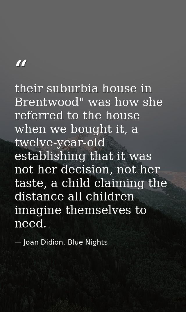 their suburbia house in Brentwood" was how she referred to the house when we bought it, a twelve-year-old establishing t — Joan Didion, Blue Nights