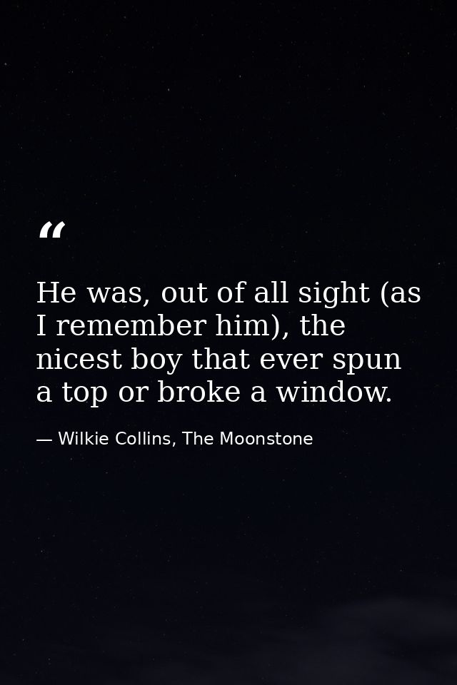 He was, out of all sight (as I remember him), the nicest boy that ever spun a top or broke a window. — Wilkie Collins, The Moonstone