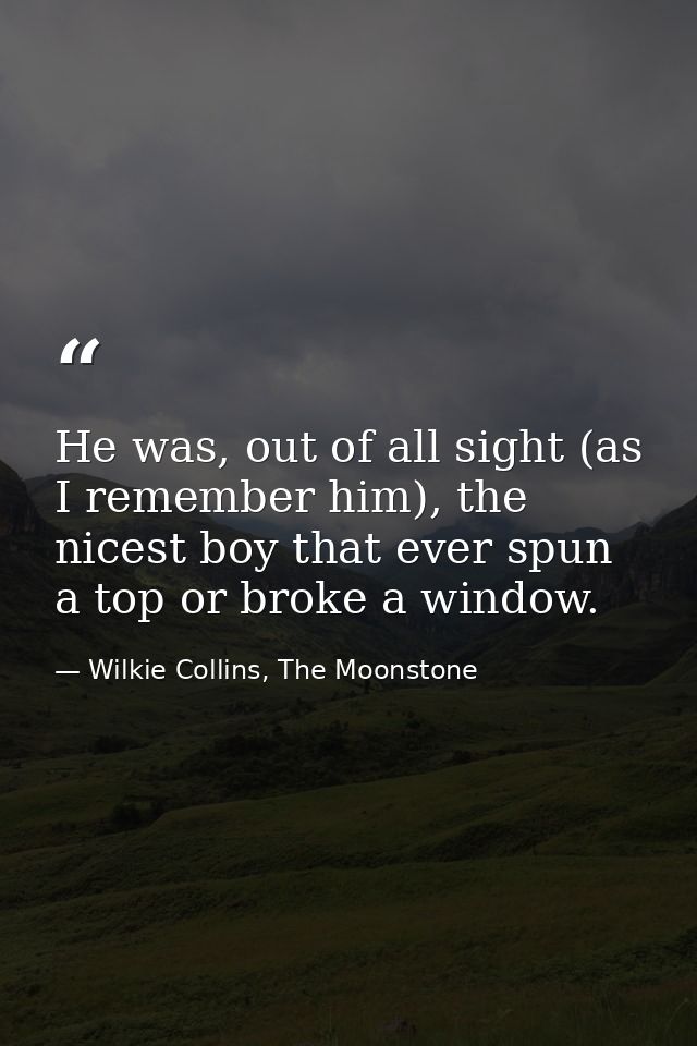 He was, out of all sight (as I remember him), the nicest boy that ever spun a top or broke a window. — Wilkie Collins, The Moonstone