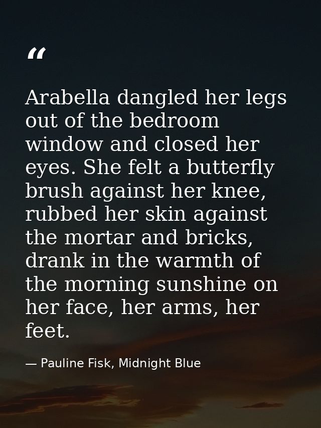 Arabella dangled her legs out of the bedroom window and closed her eyes. She felt a butterfly brush against her knee, ru — Pauline Fisk, Midnight Blue