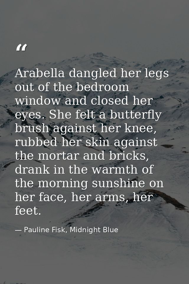 Arabella dangled her legs out of the bedroom window and closed her eyes. She felt a butterfly brush against her knee, ru — Pauline Fisk, Midnight Blue