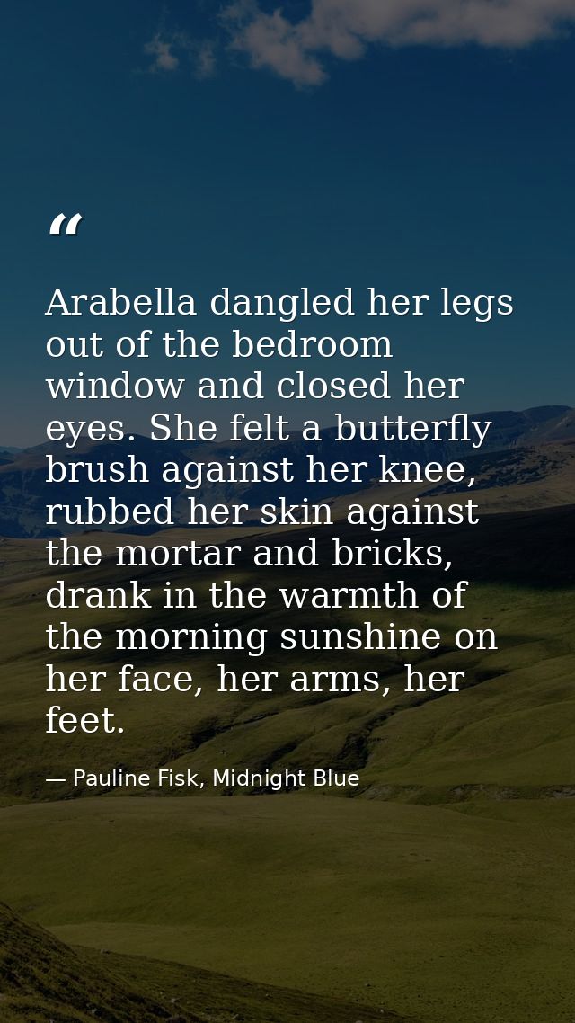 Arabella dangled her legs out of the bedroom window and closed her eyes. She felt a butterfly brush against her knee, ru — Pauline Fisk, Midnight Blue