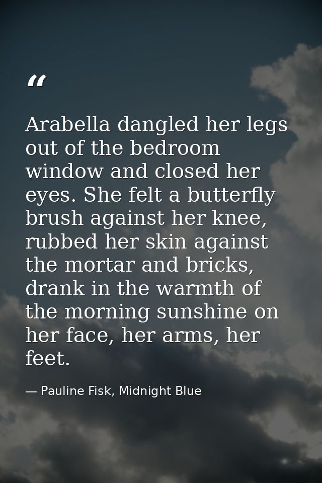 Arabella dangled her legs out of the bedroom window and closed her eyes. She felt a butterfly brush against her knee, ru — Pauline Fisk, Midnight Blue