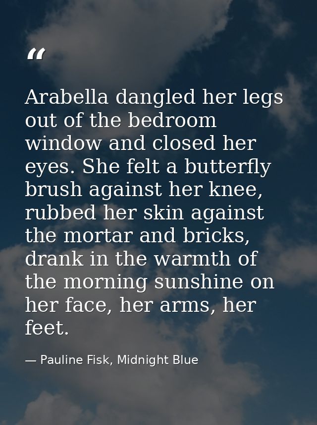 Arabella dangled her legs out of the bedroom window and closed her eyes. She felt a butterfly brush against her knee, ru — Pauline Fisk, Midnight Blue