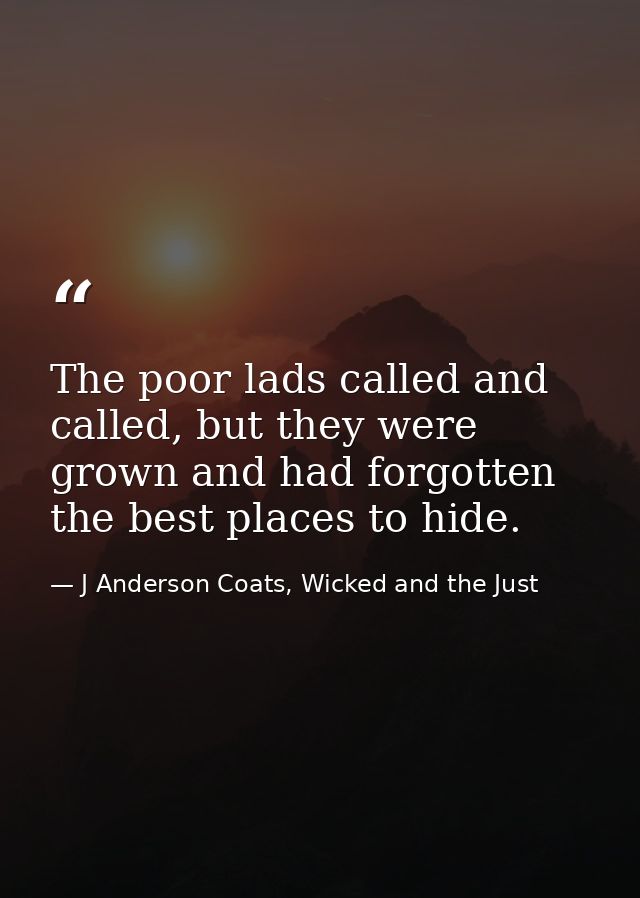 The poor lads called and called, but they were grown and had forgotten the best places to hide. — J Anderson Coats, Wicked and the Just