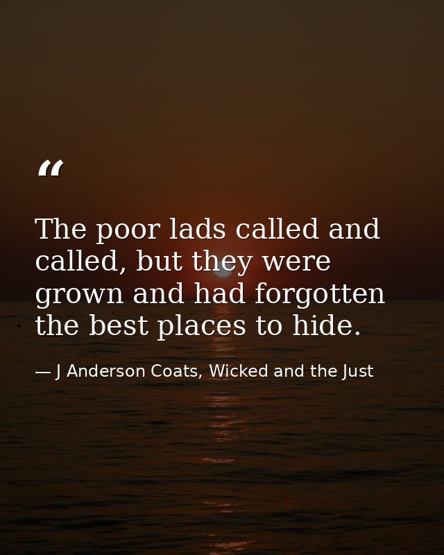 The poor lads called and called, but they were grown and had forgotten the best places to hide. — J Anderson Coats, Wicked and the Just